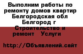 Выполним работы по ремонту домов квартир - Белгородская обл., Белгород г. Строительство и ремонт » Услуги   